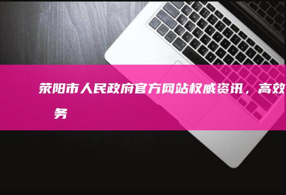 荥阳市人民政府官方网站：权威资讯，高效服务